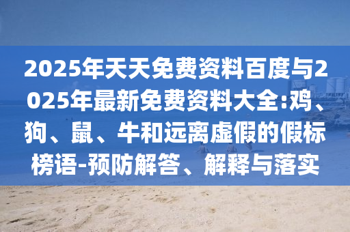 2025年天天免費(fèi)資料百度與2025年最新免費(fèi)資料大全:雞、狗、鼠、牛和遠(yuǎn)離虛假的假標(biāo)榜語(yǔ)-預(yù)防解答、解釋與落實(shí)