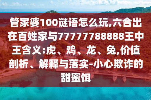 管家婆100謎語(yǔ)怎么玩,六合出在百姓家與77777788888王中王含義:虎、雞、龍、兔,價(jià)值剖析、解釋與落實(shí)-小心欺詐的甜蜜餌