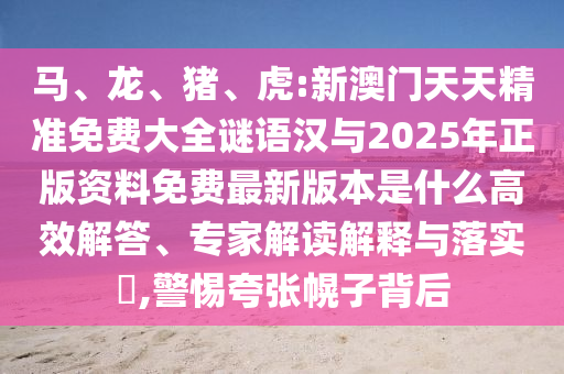 馬、龍、豬、虎:新澳門天天精準(zhǔn)免費大全謎語漢與2025年正版資料免費最新版本是什么高效解答、專家解讀解釋與落實?,警惕夸張幌子背后