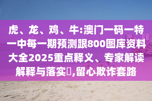 虎、龍、雞、牛:澳門一碼一特一中每一期預測跟800圖庫資料大全2025重點釋義、專家解讀解釋與落實?,留心欺詐套路