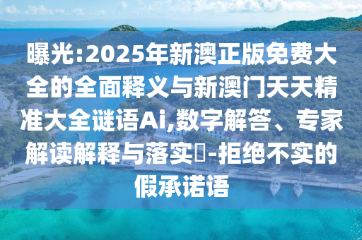 曝光:2025年新澳正版免費大全的全面釋義與新澳門天天精準大全謎語Ai,數(shù)字解答、專家解讀解釋與落實?-拒絕不實的假承諾語