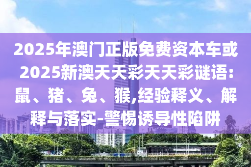 2025年澳門正版免費(fèi)資本車或2025新澳天天彩天天彩謎語:鼠、豬、兔、猴,經(jīng)驗(yàn)釋義、解釋與落實(shí)-警惕誘導(dǎo)性陷阱