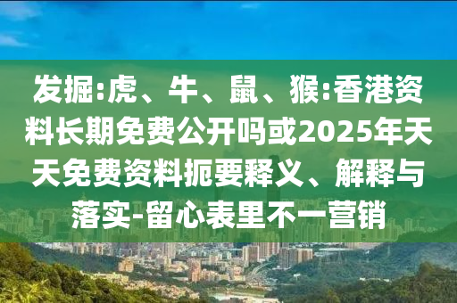 發(fā)掘:虎、牛、鼠、猴:香港資料長期免費公開嗎或2025年天天免費資料扼要釋義、解釋與落實-留心表里不一營銷