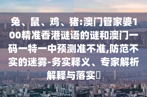 兔、鼠、雞、豬:澳門管家婆100精準香港謎語的謎和澳門一碼一特一中預測準不準,防范不實的迷霧-務實釋義、專家解析解釋與落實?