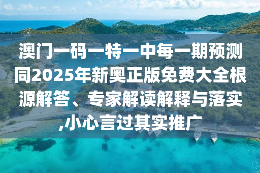 澳門一碼一特一中每一期預測同2025年新奧正版免費大全根源解答、專家解讀解釋與落實,小心言過其實推廣