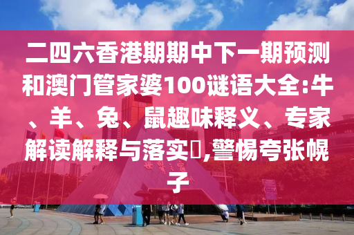 二四六香港期期中下一期預(yù)測(cè)和澳門(mén)管家婆100謎語(yǔ)大全:牛、羊、兔、鼠趣味釋義、專(zhuān)家解讀解釋與落實(shí)?,警惕夸張幌子