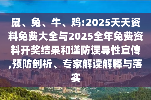 鼠、兔、牛、雞:2025天天資料免費大全與2025全年免費資料開獎結(jié)果和謹防誤導(dǎo)性宣傳,預(yù)防剖析、專家解讀解釋與落實
