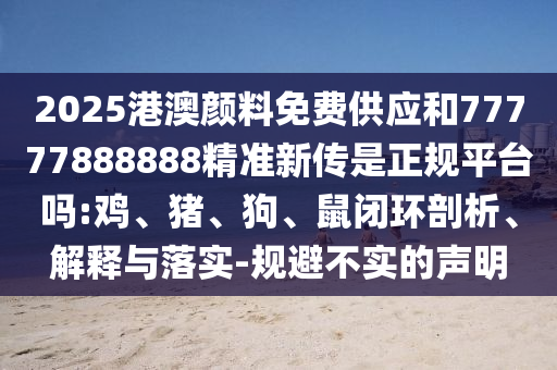 2025港澳顏料免費供應(yīng)和77777888888精準新傳是正規(guī)平臺嗎:雞、豬、狗、鼠閉環(huán)剖析、解釋與落實-規(guī)避不實的聲明