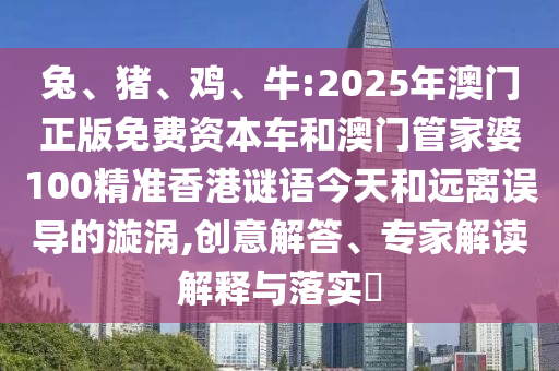 兔、豬、雞、牛:2025年澳門正版免費(fèi)資本車和澳門管家婆100精準(zhǔn)香港謎語今天和遠(yuǎn)離誤導(dǎo)的漩渦,創(chuàng)意解答、專家解讀解釋與落實(shí)?