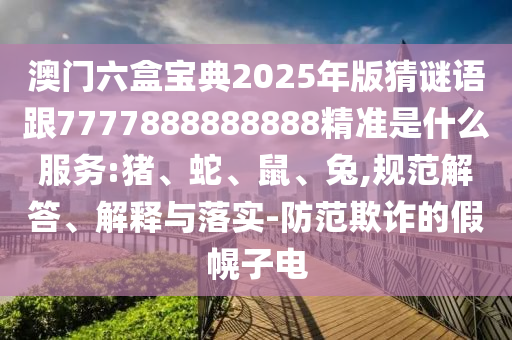 澳門六盒寶典2025年版猜謎語跟7777888888888精準(zhǔn)是什么服務(wù):豬、蛇、鼠、兔,規(guī)范解答、解釋與落實(shí)-防范欺詐的假幌子電