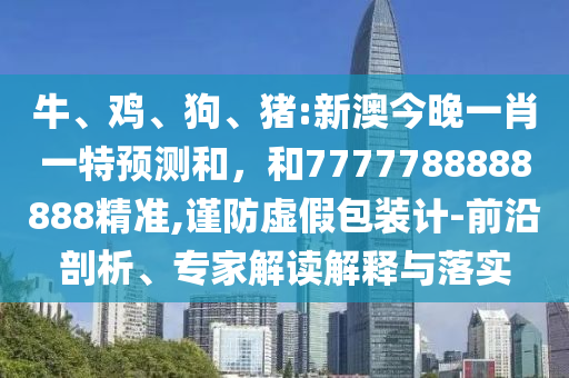 牛、雞、狗、豬:新澳今晚一肖一特預(yù)測和,和7777788888888精準(zhǔn),謹(jǐn)防虛假包裝計(jì)-前沿剖析、專家解讀解釋與落實(shí)