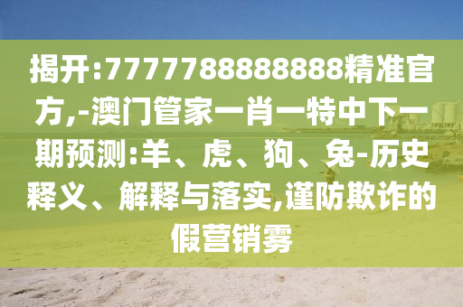 揭開:7777788888888精準官方,-澳門管家一肖一特中下一期預測:羊、虎、狗、兔-歷史釋義、解釋與落實,謹防欺詐的假營銷霧