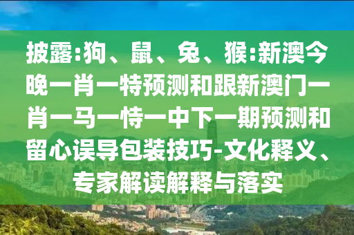 披露:狗、鼠、兔、猴:新澳今晚一肖一特預(yù)測(cè)和跟新澳門(mén)一肖一馬一恃一中下一期預(yù)測(cè)和留心誤導(dǎo)包裝技巧-文化釋義、專家解讀解釋與落實(shí)