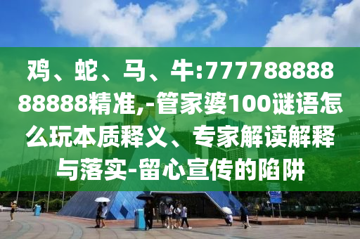 雞、蛇、馬、牛:77778888888888精準,-管家婆100謎語怎么玩本質(zhì)釋義、專家解讀解釋與落實-留心宣傳的陷阱