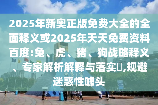2025年新奧正版免費(fèi)大全的全面釋義或2025年天天免費(fèi)資料百度:兔、虎、豬、狗戰(zhàn)略釋義、專家解析解釋與落實(shí)?,規(guī)避迷惑性噱頭