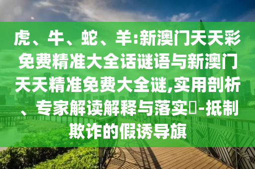 虎、牛、蛇、羊:新澳門(mén)天天彩免費(fèi)精準(zhǔn)大全話謎語(yǔ)與新澳門(mén)天天精準(zhǔn)免費(fèi)大全謎,實(shí)用剖析、專(zhuān)家解讀解釋與落實(shí)?-抵制欺詐的假誘導(dǎo)旗