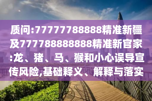 質問:77777788888精準新疆及777788888888精準新官家:龍、豬、馬、猴和小心誤導宣傳風險,基礎釋義、解釋與落實
