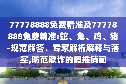 77778888免費精準及77778888免費精準:蛇、兔、雞、豬-規(guī)范解答、專家解析解釋與落實,防范欺詐的假推銷詞