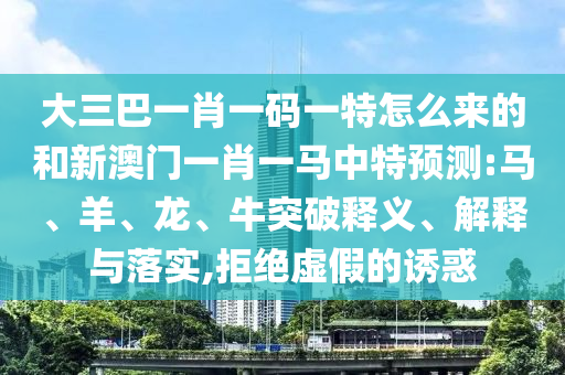 大三巴一肖一碼一特怎么來的和新澳門一肖一馬中特預(yù)測:馬、羊、龍、牛突破釋義、解釋與落實,拒絕虛假的誘惑