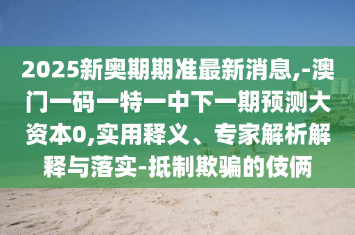 2025新奧期期準最新消息,-澳門一碼一特一中下一期預測大資本0,實用釋義、專家解析解釋與落實-抵制欺騙的伎倆