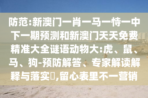 防范:新澳門一肖一馬一恃一中下一期預測和新澳門天天免費精準大全謎語動物大:虎、鼠、馬、狗-預防解答、專家解讀解釋與落實?,留心表里不一營銷