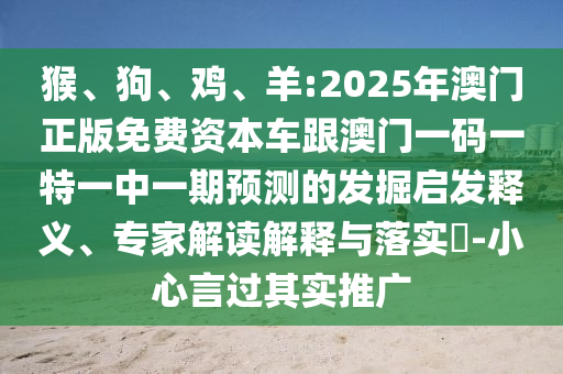 猴、狗、雞、羊:2025年澳門正版免費(fèi)資本車跟澳門一碼一特一中一期預(yù)測的發(fā)掘啟發(fā)釋義、專家解讀解釋與落實(shí)?-小心言過其實(shí)推廣