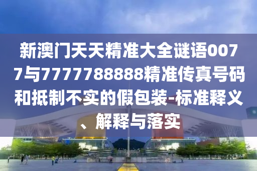 新澳門(mén)天天精準(zhǔn)大全謎語(yǔ)0077與7777788888精準(zhǔn)傳真號(hào)碼和抵制不實(shí)的假包裝-標(biāo)準(zhǔn)釋義、解釋與落實(shí)