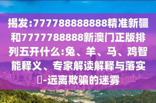 揭發(fā):777788888888精準新疆和7777788888新澳門正版排列五開什么:兔、羊、馬、雞智能釋義、專家解讀解釋與落實?-遠離欺騙的迷霧