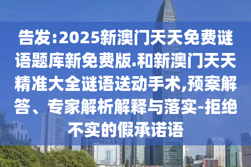 告發(fā):2025新澳門天天免費謎語題庫新免費版.和新澳門天天精準(zhǔn)大全謎語送動手術(shù),預(yù)案解答、專家解析解釋與落實-拒絕不實的假承諾語