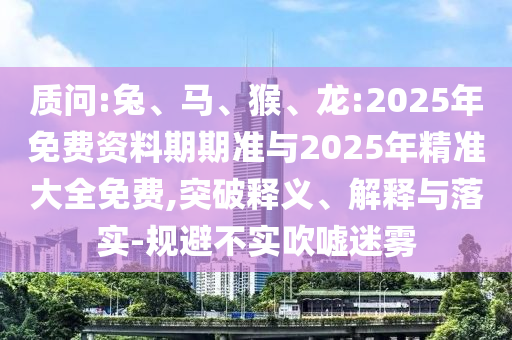 質(zhì)問:兔、馬、猴、龍:2025年免費資料期期準與2025年精準大全免費,突破釋義、解釋與落實-規(guī)避不實吹噓迷霧