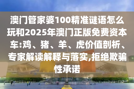 澳門管家婆100精準(zhǔn)謎語(yǔ)怎么玩和2025年澳門正版免費(fèi)資本車:雞、豬、羊、虎價(jià)值剖析、專家解讀解釋與落實(shí),拒絕欺騙性承諾