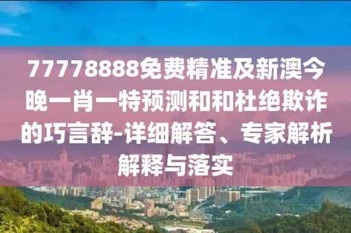 77778888免費(fèi)精準(zhǔn)及新澳今晚一肖一特預(yù)測(cè)和和杜絕欺詐的巧言辭-詳細(xì)解答、專家解析解釋與落實(shí)