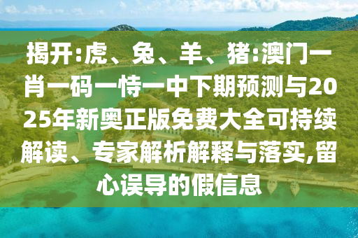 揭開:虎、兔、羊、豬:澳門一肖一碼一恃一中下期預(yù)測與2025年新奧正版免費大全可持續(xù)解讀、專家解析解釋與落實,留心誤導(dǎo)的假信息