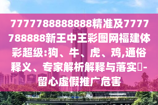 7777788888888精準及7777788888新王中王彩圖網(wǎng)福建體彩超級:狗、牛、虎、雞,通俗釋義、專家解析解釋與落實?-留心虛假推廣危害