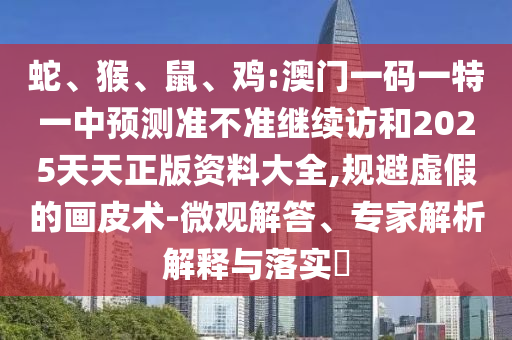 蛇、猴、鼠、雞:澳門一碼一特一中預測準不準繼續(xù)訪和2025天天正版資料大全,規(guī)避虛假的畫皮術(shù)-微觀解答、專家解析解釋與落實?