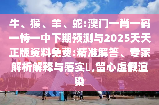 牛、猴、羊、蛇:澳門一肖一碼一恃一中下期預測與2025天天正版資料免費:精準解答、專家解析解釋與落實?,留心虛假渲染