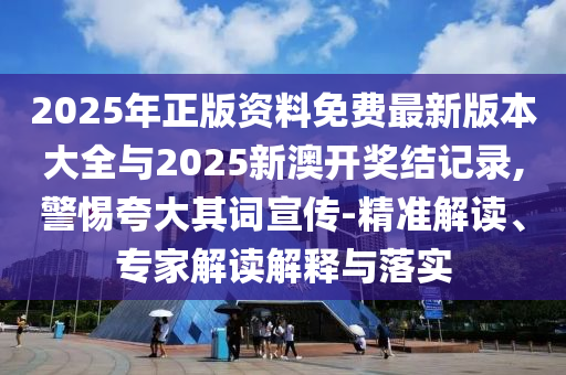2025年正版資料免費最新版本大全與2025新澳開獎結記錄,警惕夸大其詞宣傳-精準解讀、專家解讀解釋與落實