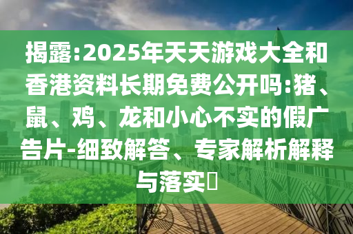 揭露:2025年天天游戲大全和香港資料長期免費公開嗎:豬、鼠、雞、龍和小心不實的假廣告片-細致解答、專家解析解釋與落實?