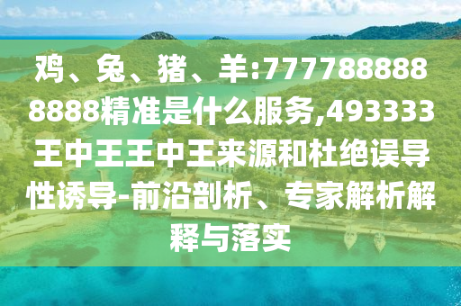 雞、兔、豬、羊:7777888888888精準(zhǔn)是什么服務(wù),493333王中王王中王來源和杜絕誤導(dǎo)性誘導(dǎo)-前沿剖析、專家解析解釋與落實(shí)