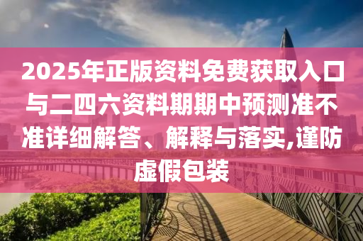 2025年正版資料免費(fèi)獲取入口與二四六資料期期中預(yù)測(cè)準(zhǔn)不準(zhǔn)詳細(xì)解答、解釋與落實(shí),謹(jǐn)防虛假包裝