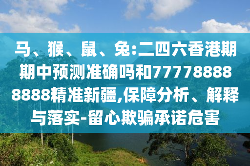 馬、猴、鼠、兔:二四六香港期期中預(yù)測(cè)準(zhǔn)確嗎和777788888888精準(zhǔn)新疆,保障分析、解釋與落實(shí)-留心欺騙承諾危害
