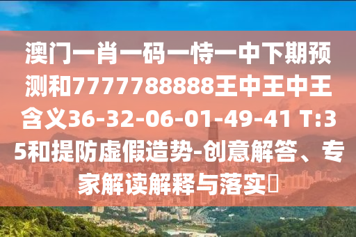 澳門一肖一碼一恃一中下期預(yù)測和7777788888王中王中王含義36-32-06-01-49-41 T:35和提防虛假造勢-創(chuàng)意解答、專家解讀解釋與落實?