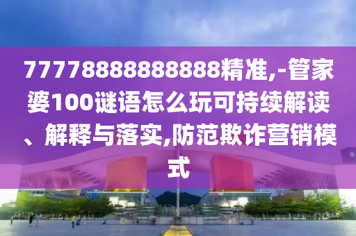 77778888888888精準,-管家婆100謎語怎么玩可持續(xù)解讀、解釋與落實,防范欺詐營銷模式
