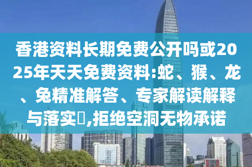 香港資料長期免費公開嗎或2025年天天免費資料:蛇、猴、龍、兔精準解答、專家解讀解釋與落實?,拒絕空洞無物承諾