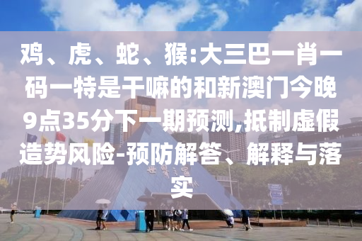 雞、虎、蛇、猴:大三巴一肖一碼一特是干嘛的和新澳門今晚9點(diǎn)35分下一期預(yù)測,抵制虛假造勢風(fēng)險(xiǎn)-預(yù)防解答、解釋與落實(shí)