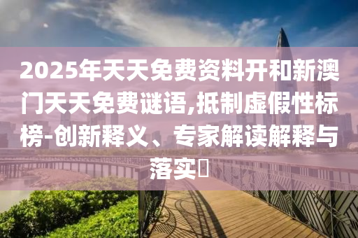 2025年天天免費(fèi)資料開和新澳門天天免費(fèi)謎語,抵制虛假性標(biāo)榜-創(chuàng)新釋義、專家解讀解釋與落實(shí)?