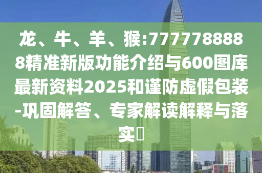 龍、牛、羊、猴:7777788888精準(zhǔn)新版功能介紹與600圖庫最新資料2025和謹(jǐn)防虛假包裝-鞏固解答、專家解讀解釋與落實(shí)?