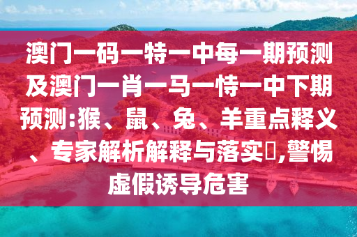 澳門一碼一特一中每一期預(yù)測及澳門一肖一馬一恃一中下期預(yù)測:猴、鼠、兔、羊重點(diǎn)釋義、專家解析解釋與落實(shí)?,警惕虛假誘導(dǎo)危害