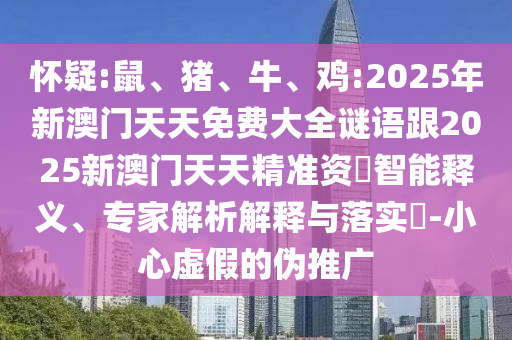 懷疑:鼠、豬、牛、雞:2025年新澳門天天免費大全謎語跟2025新澳門天天精準資枓智能釋義、專家解析解釋與落實?-小心虛假的偽推廣