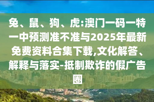 兔、鼠、狗、虎:澳門一碼一特一中預(yù)測準(zhǔn)不準(zhǔn)與2025年最新免費資料合集下載,文化解答、解釋與落實-抵制欺詐的假廣告圈